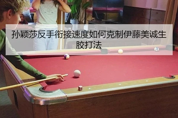 孙颖莎反手衔接速度如何克制伊藤美诚生胶打法