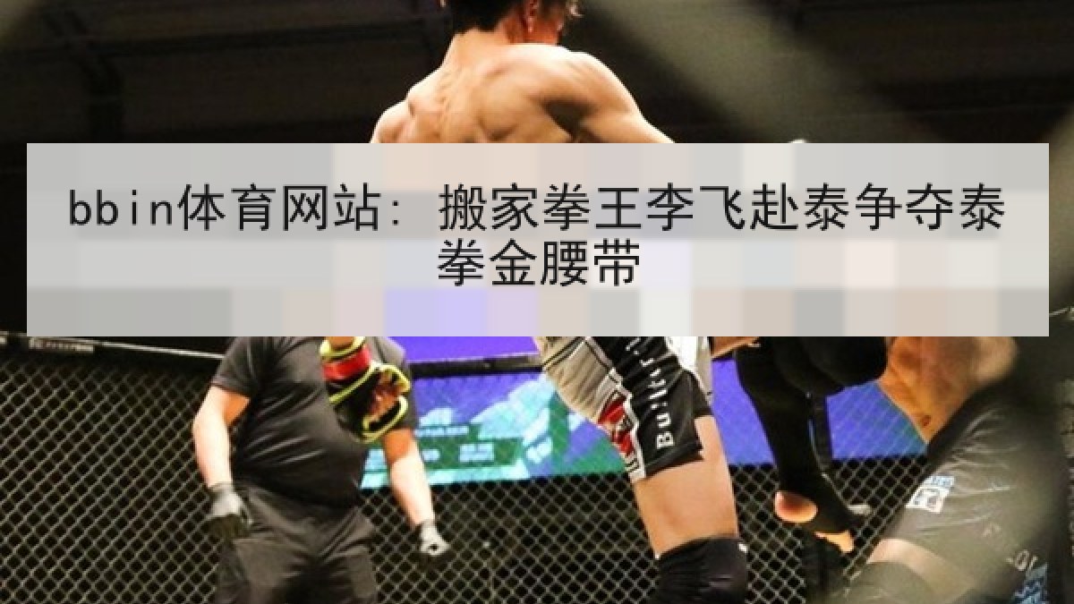 bbin体育网站: 搬家拳王李飞赴泰争夺泰拳金腰带 bbin体育网站: 搬家拳王李飞赴泰争夺泰拳金腰带