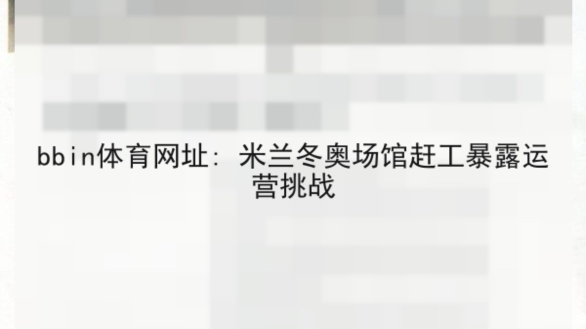 bbin体育网址: 米兰冬奥场馆赶工暴露运营挑战