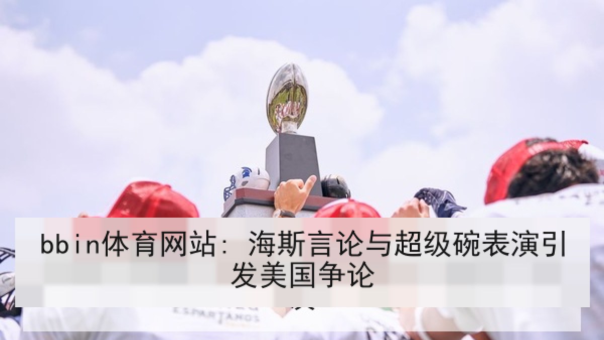 bbin体育网站: 海斯言论与超级碗表演引发美国争论 bbin体育网站: 海斯言论与超级碗表演引发美国争论