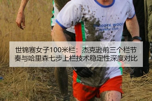 世锦赛女子100米栏：杰克逊前三个栏节奏与哈里森七步上栏技术稳定性深度对比