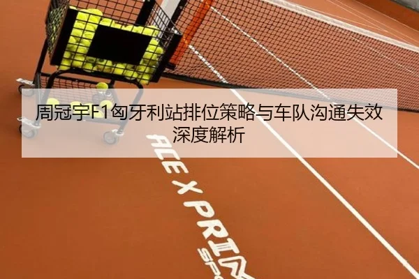 周冠宇F1匈牙利站排位策略与车队沟通失效深度解析