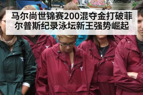 马尔尚世锦赛200混夺金打破菲尔普斯纪录泳坛新王强势崛起