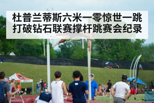 杜普兰蒂斯六米一零惊世一跳打破钻石联赛撑杆跳赛会纪录