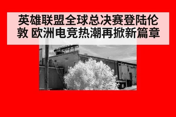 英雄联盟全球总决赛登陆伦敦 欧洲电竞热潮再掀新篇章