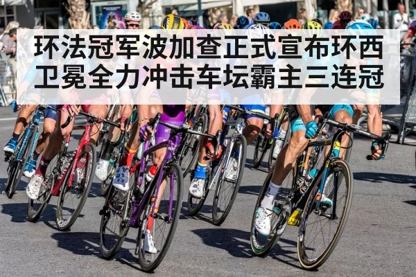 环法冠军波加查正式宣布环西卫冕全力冲击车坛霸主三连冠
