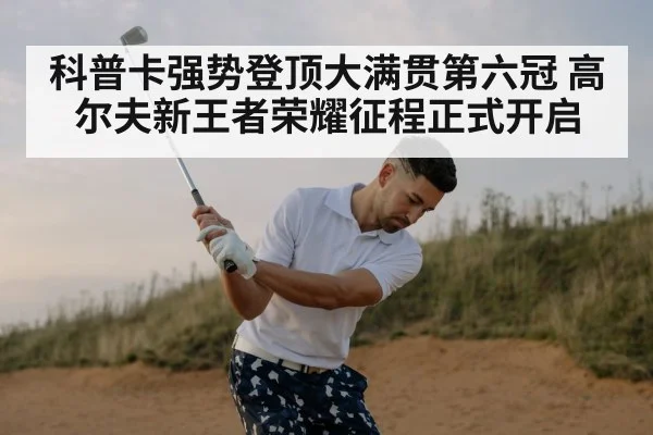 科普卡强势登顶大满贯第六冠 高尔夫新王者荣耀征程正式开启