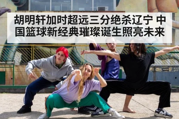胡明轩加时超远三分绝杀辽宁 中国篮球新经典璀璨诞生照亮未来