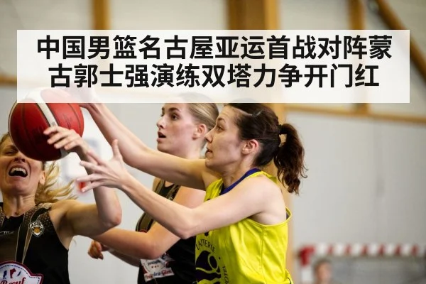 中国男篮名古屋亚运首战对阵蒙古郭士强演练双塔力争开门红